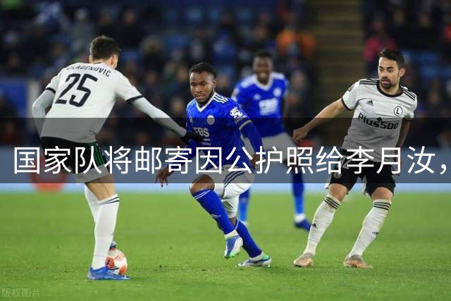 国家队将邮寄因公护照给李月汝，海外无法补办致其缺席比赛