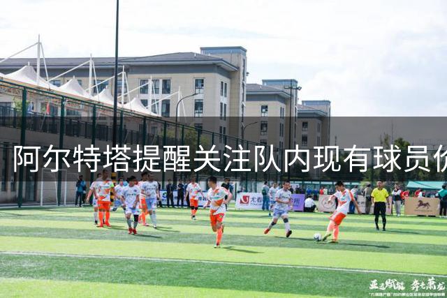 阿尔特塔提醒关注队内现有球员价值 称转会操作难言完美